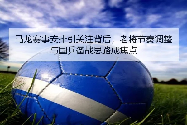 马龙赛事安排引关注背后，老将节奏调整与国乒备战思路成焦点