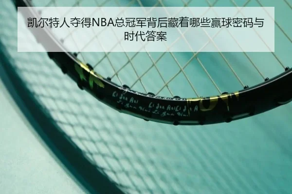 凯尔特人夺得NBA总冠军背后藏着哪些赢球密码与时代答案